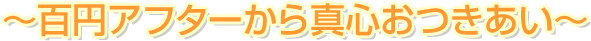 ~百円アフターから真心おつきあい~